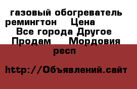 газовый обогреватель ремингтон  › Цена ­ 4 000 - Все города Другое » Продам   . Мордовия респ.